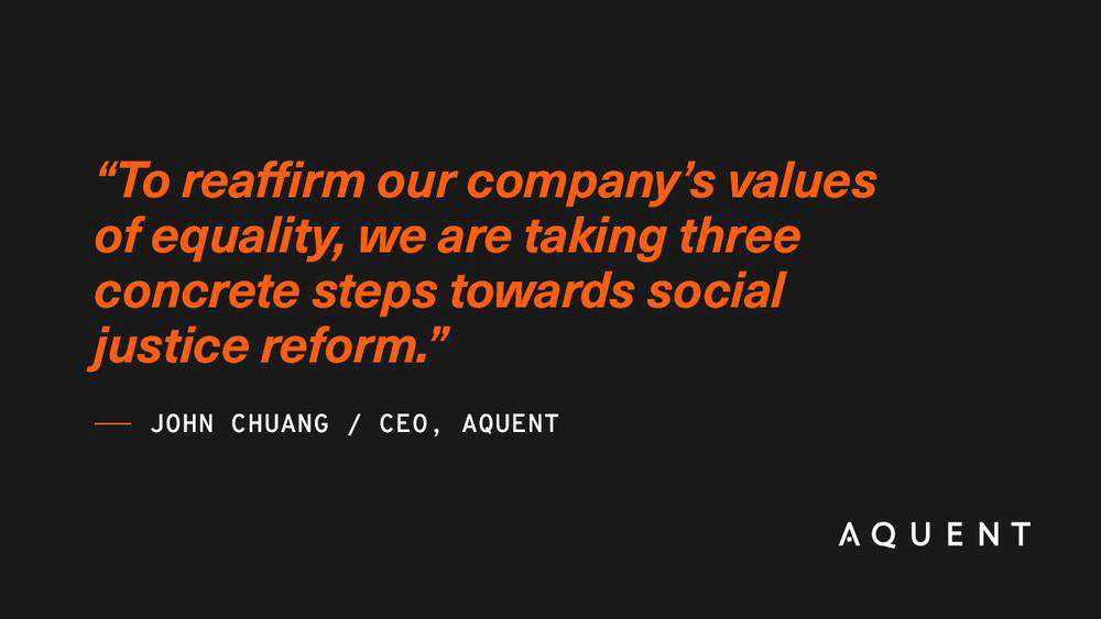 To reaffirm our company's values of equality, we are taking three concrete steps towards social justice reform. - John Chuang / CEO, Aquent